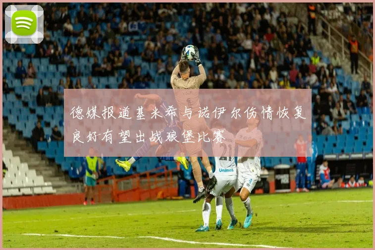 德媒报道基米希与诺伊尔伤情恢复良好有望出战狼堡比赛
