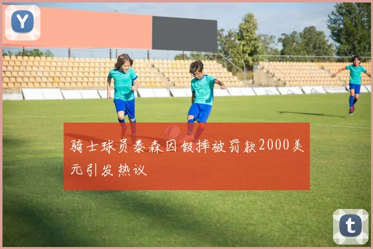 骑士球员泰森因假摔被罚款2000美元引发热议