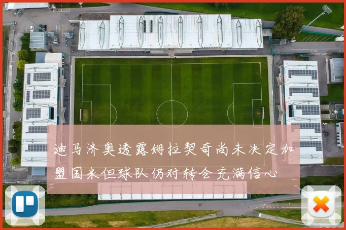 迪马济奥透露姆拉契奇尚未决定加盟国米但球队仍对转会充满信心