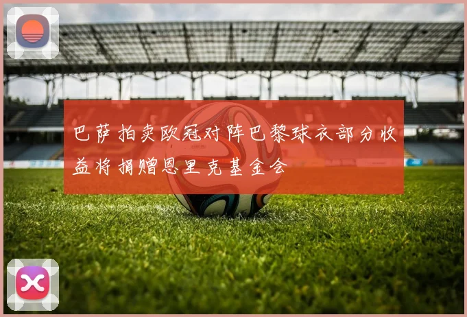 巴萨拍卖欧冠对阵巴黎球衣部分收益将捐赠恩里克基金会
