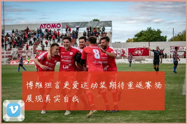 博维坦言更爱运动装期待重返赛场展现真实自我
