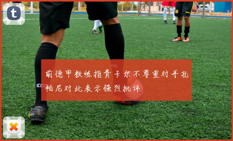 前德甲教练指责卡尔不尊重对手孔帕尼对此表示强烈批评