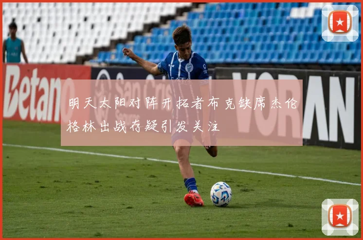 明天太阳对阵开拓者布克缺席杰伦格林出战存疑引发关注