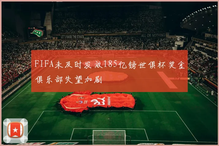 FIFA未及时发放185亿镑世俱杯奖金俱乐部失望加剧