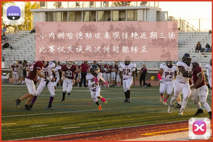 小内姆哈德助攻表现惊艳近期三场比赛仅失误两次何时能转正