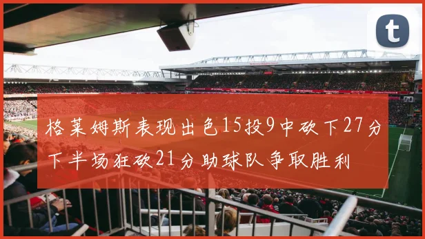 格莱姆斯表现出色15投9中砍下27分下半场狂砍21分助球队争取胜利