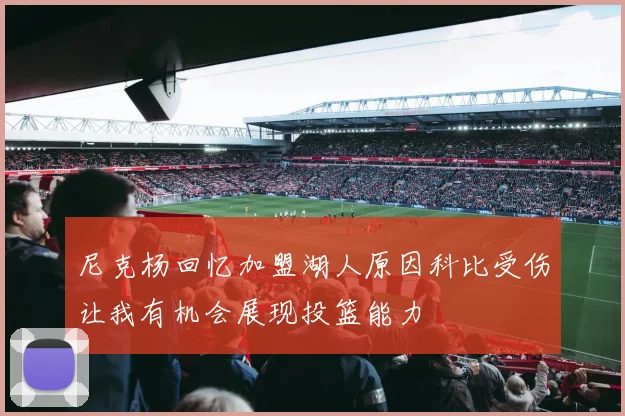 尼克杨回忆加盟湖人原因科比受伤让我有机会展现投篮能力
