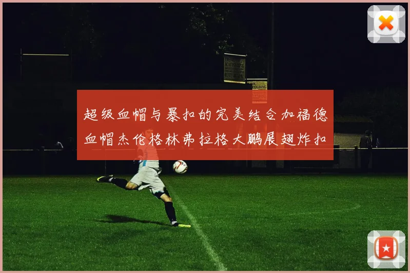 超级血帽与暴扣的完美结合加福德血帽杰伦格林弗拉格大鹏展翅炸扣精彩瞬间